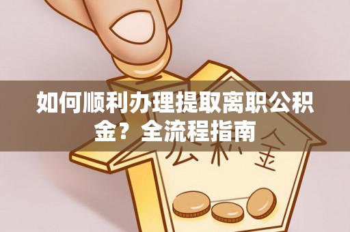 红古如何顺利办理提取离职公积金？全流程指南