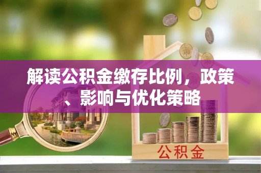 红古解读公积金缴存比例，政策、影响与优化策略