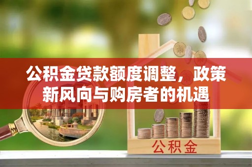 红古公积金贷款额度调整，政策新风向与购房者的机遇