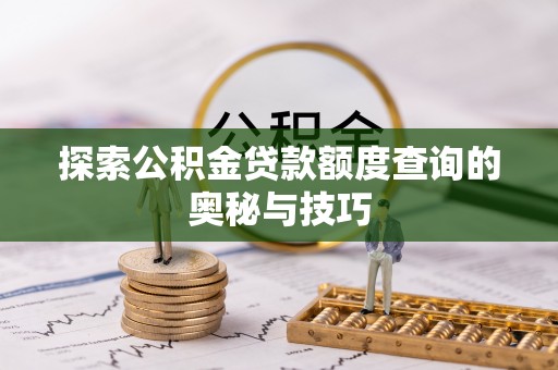 红古探索公积金贷款额度查询的奥秘与技巧