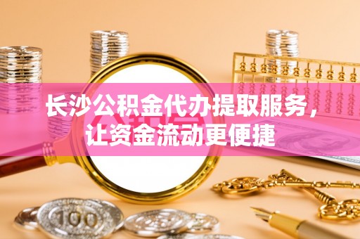 红古长沙公积金代办提取服务，让资金流动更便捷