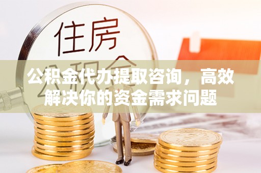 红古公积金代办提取咨询，高效解决你的资金需求问题