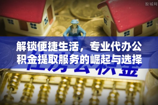 红古解锁便捷生活，专业代办公积金提取服务的崛起与选择