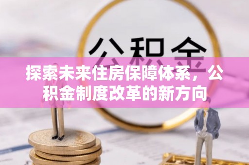 红古探索未来住房保障体系，公积金制度改革的新方向