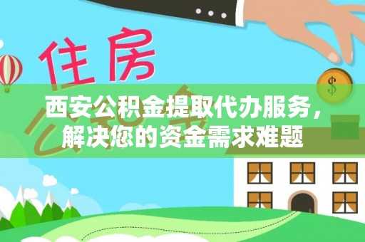 红古西安公积金提取代办服务，解决您的资金需求难题