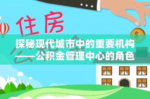 红古探秘现代城市中的重要机构——公积金管理中心的角色与使命