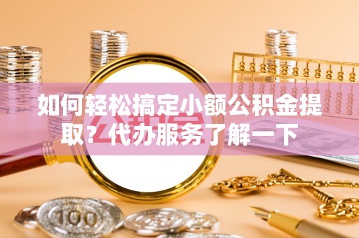 红古如何轻松搞定小额公积金提取？代办服务了解一下