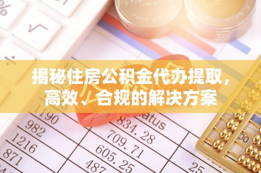 红古揭秘住房公积金代办提取，高效、合规的解决方案