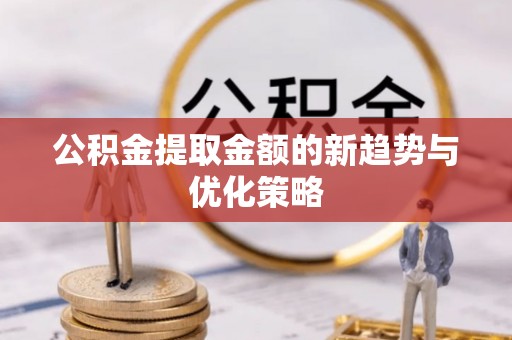 红古公积金提取金额的新趋势与优化策略