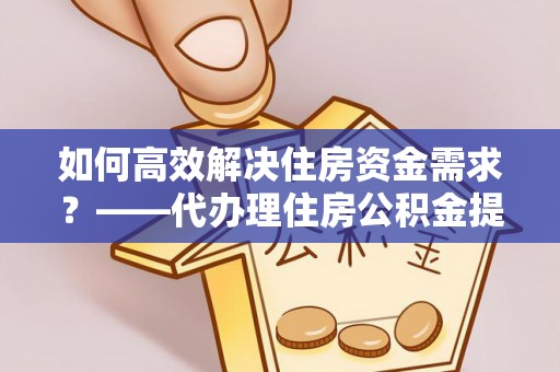 红古如何高效解决住房资金需求？——代办理住房公积金提取服务全解析