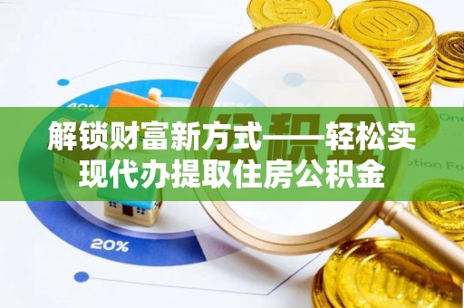 红古解锁财富新方式——轻松实现代办提取住房公积金