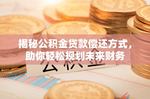 红古揭秘公积金贷款偿还方式，助你轻松规划未来财务