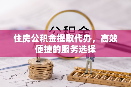 红古住房公积金提取代办，高效便捷的服务选择