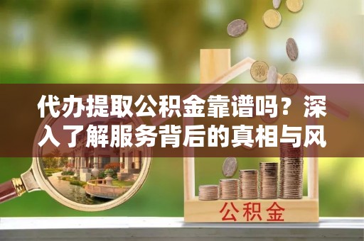 红古代办提取公积金靠谱吗？深入了解服务背后的真相与风险