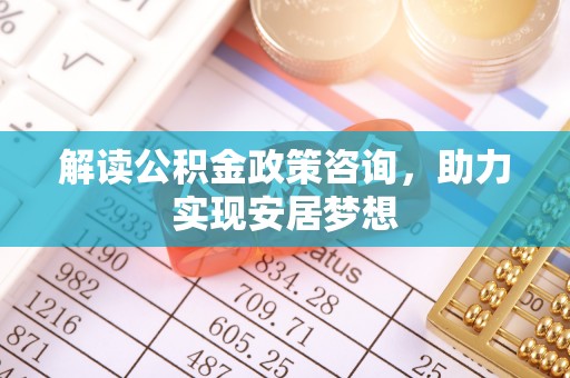 红古解读公积金政策咨询，助力实现安居梦想