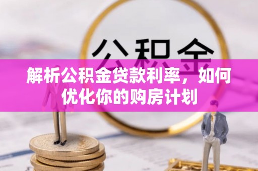 红古解析公积金贷款利率，如何优化你的购房计划
