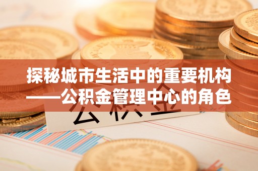 红古探秘城市生活中的重要机构——公积金管理中心的角色与意义