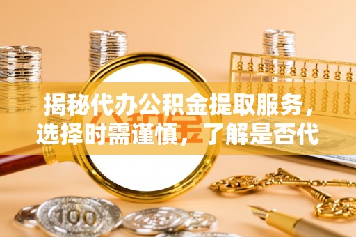 红古揭秘代办公积金提取服务，选择时需谨慎，了解是否代办公积金提取可靠吗？