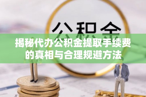 红古揭秘代办公积金提取手续费的真相与合理规避方法