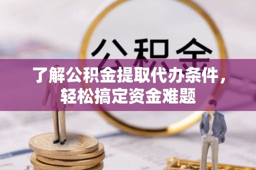 红古了解公积金提取代办条件，轻松搞定资金难题
