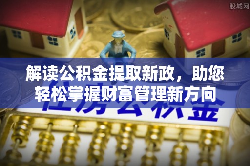 红古解读公积金提取新政，助您轻松掌握财富管理新方向