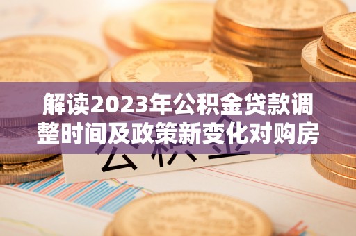 红古解读2023年公积金贷款调整时间及政策新变化对购房的影响