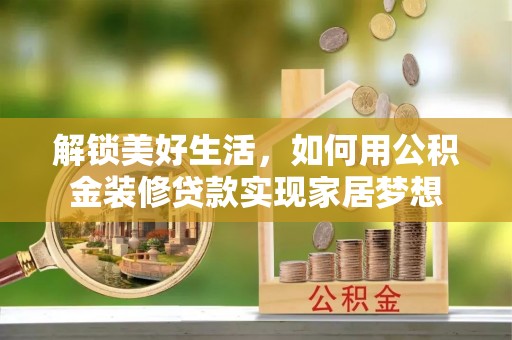 红古解锁美好生活，如何用公积金装修贷款实现家居梦想