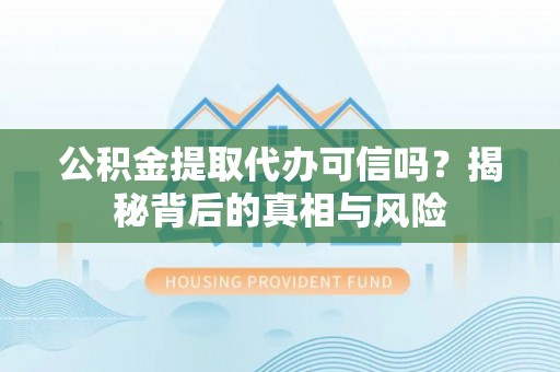 红古公积金提取代办可信吗？揭秘背后的真相与风险