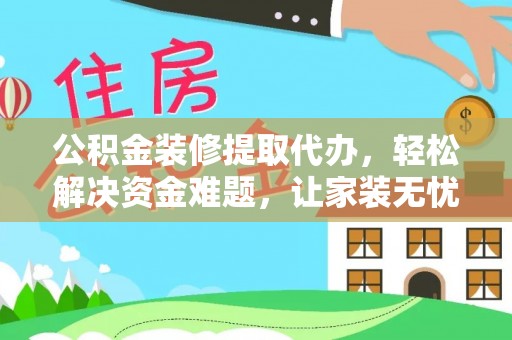 红古公积金装修提取代办，轻松解决资金难题，让家装无忧