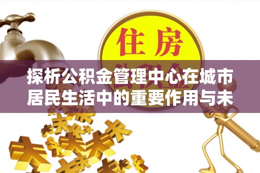 红古探析公积金管理中心在城市居民生活中的重要作用与未来发展趋势