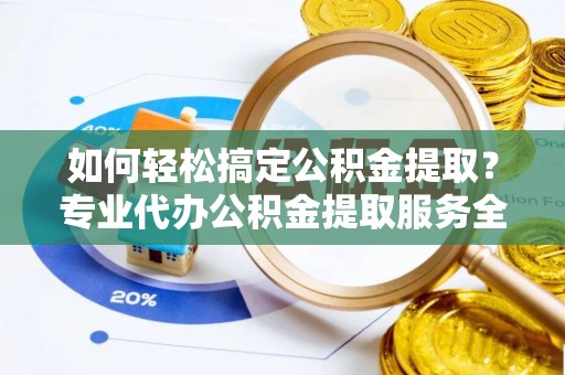 红古如何轻松搞定公积金提取？专业代办公积金提取服务全解析