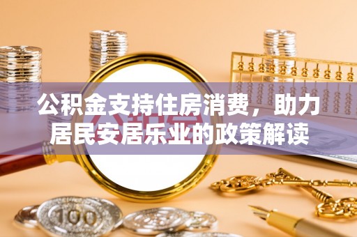 红古公积金支持住房消费，助力居民安居乐业的政策解读
