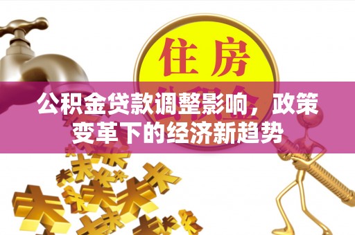 红古公积金贷款调整影响，政策变革下的经济新趋势