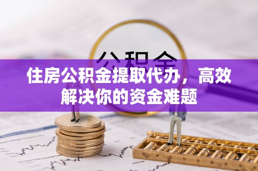 红古住房公积金提取代办，高效解决你的资金难题