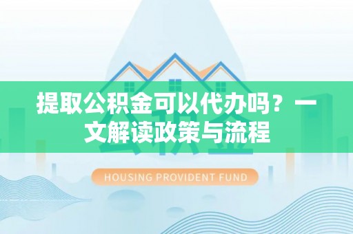红古提取公积金可以代办吗？一文解读政策与流程