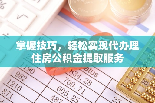 红古掌握技巧，轻松实现代办理住房公积金提取服务