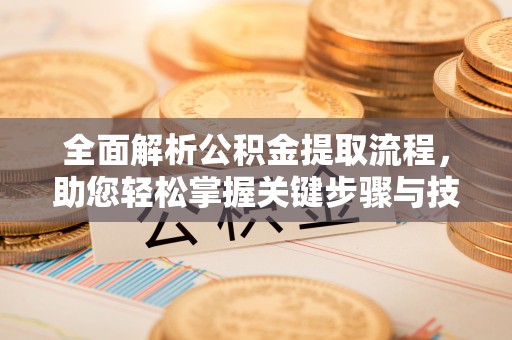 红古全面解析公积金提取流程，助您轻松掌握关键步骤与技巧