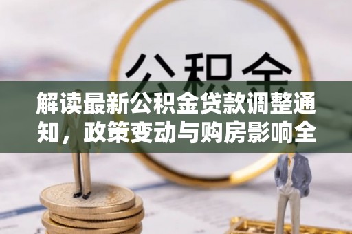 红古解读最新公积金贷款调整通知，政策变动与购房影响全解析