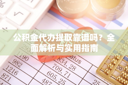 红古公积金代办提取靠谱吗？全面解析与实用指南