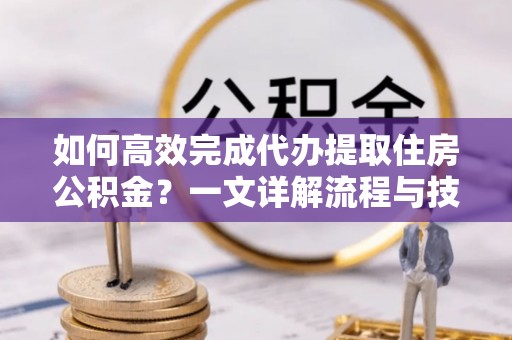 红古如何高效完成代办提取住房公积金？一文详解流程与技巧