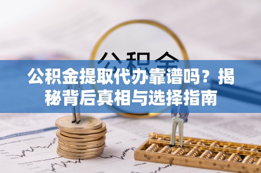 红古公积金提取代办靠谱吗？揭秘背后真相与选择指南