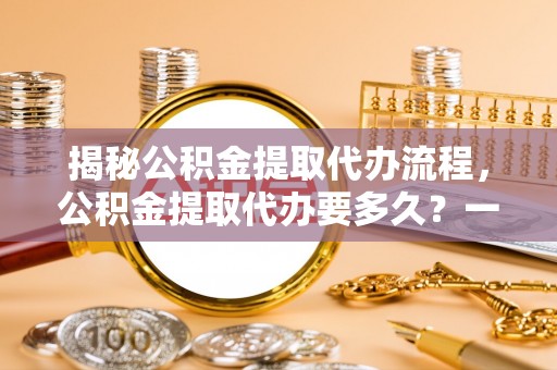 红古揭秘公积金提取代办流程，公积金提取代办要多久？一文读懂