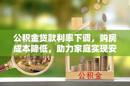 红古公积金贷款利率下调，购房成本降低，助力家庭实现安居梦