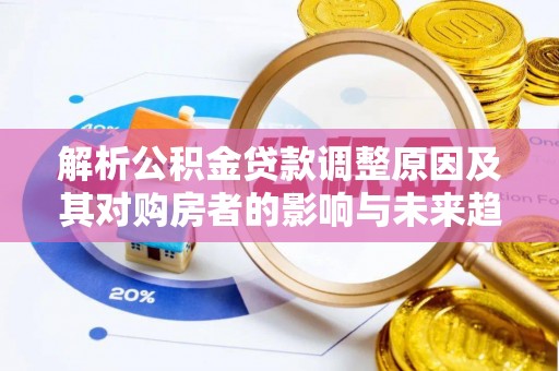 红古解析公积金贷款调整原因及其对购房者的影响与未来趋势