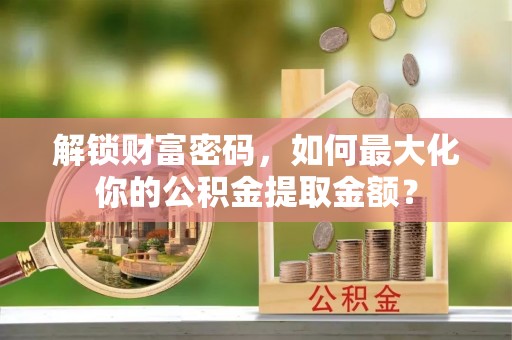 红古解锁财富密码，如何最大化你的公积金提取金额？