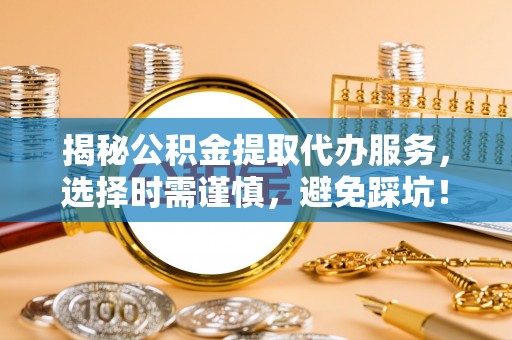 红古揭秘公积金提取代办服务，选择时需谨慎，避免踩坑！