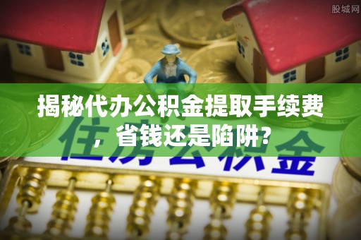 红古揭秘代办公积金提取手续费，省钱还是陷阱？