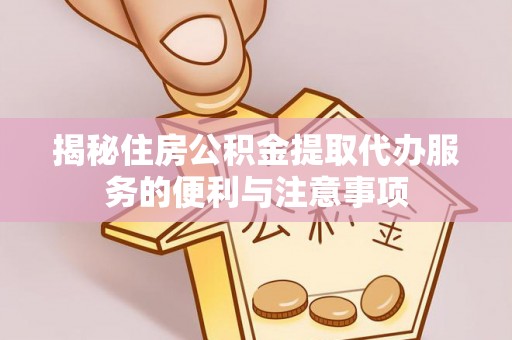 红古揭秘住房公积金提取代办服务的便利与注意事项