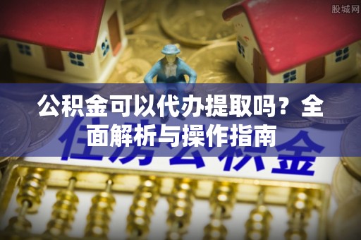 红古公积金可以代办提取吗？全面解析与操作指南