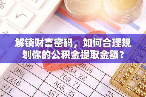 红古解锁财富密码，如何合理规划你的公积金提取金额？